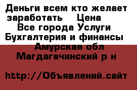 Деньги всем кто желает заработать. › Цена ­ 500 - Все города Услуги » Бухгалтерия и финансы   . Амурская обл.,Магдагачинский р-н